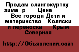 Продам слингокуртку, зима, р.46 › Цена ­ 4 000 - Все города Дети и материнство » Коляски и переноски   . Крым,Северная